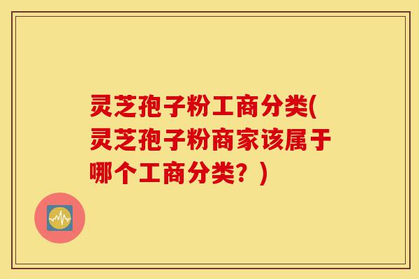 灵芝孢子粉工商分类(灵芝孢子粉商家该属于哪个工商分类?)-第1张图片-灵芝之家 灵芝孢子粉工商分类(灵芝孢子粉商家该属于哪个工商分类?)-第1张图片-灵芝之家