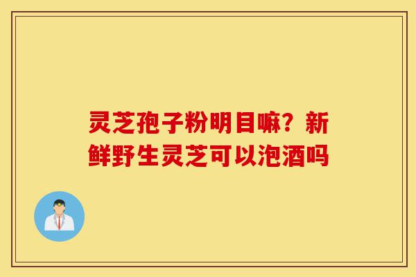 灵芝孢子粉明目嘛?新鲜野生灵芝可以泡酒吗-第1张图片-灵芝之家 灵芝孢子粉明目嘛?新鲜野生灵芝可以泡酒吗-第1张图片-灵芝之家