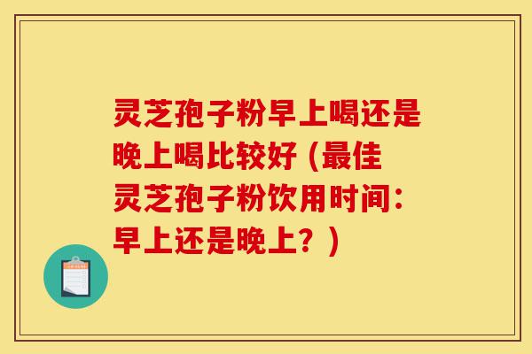 灵芝孢子粉早上喝还是晚上喝比较好 (最佳灵芝孢子粉饮用时间:早上还是晚上?)-第1张图片-灵芝之家 灵芝孢子粉早上喝还是晚上喝比较好 (最佳灵芝孢子粉饮用时间:早上还是晚上?)-第1张图片-灵芝之家