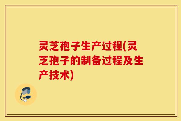 灵芝孢子生产过程(灵芝孢子的制备过程及生产技术)-第1张图片-灵芝之家 灵芝孢子生产过程(灵芝孢子的制备过程及生产技术)-第1张图片-灵芝之家