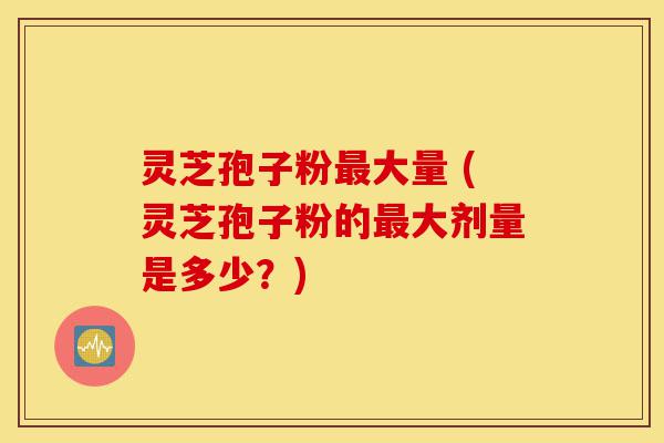 灵芝孢子粉最大量 (灵芝孢子粉的最大剂量是多少?)-第1张图片-灵芝之家 灵芝孢子粉最大量 (灵芝孢子粉的最大剂量是多少?)-第1张图片-灵芝之家