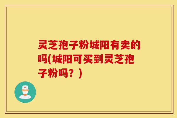 灵芝孢子粉城阳有卖的吗(城阳可买到灵芝孢子粉吗?)-第1张图片-灵芝之家 灵芝孢子粉城阳有卖的吗(城阳可买到灵芝孢子粉吗?)-第1张图片-灵芝之家