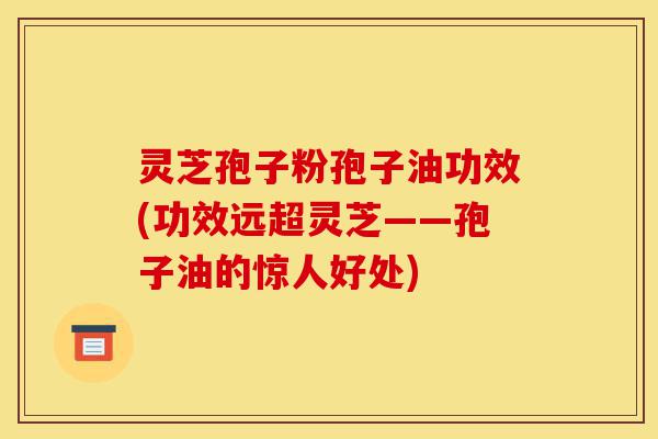 灵芝孢子粉孢子油功效(功效远超灵芝——孢子油的惊人好处)-第1张图片-灵芝之家