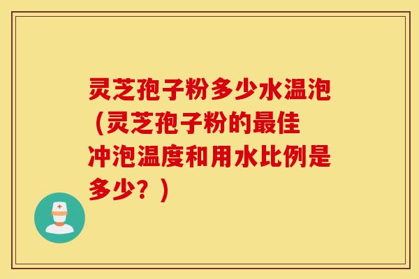 灵芝孢子粉多少水温泡 (灵芝孢子粉的最佳冲泡温度和用水比例是多少？)-第1张图片-灵芝之家