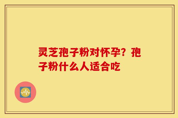 灵芝孢子粉对怀孕?孢子粉什么人适合吃-第1张图片-灵芝之家 灵芝孢子粉对怀孕?孢子粉什么人适合吃-第1张图片-灵芝之家