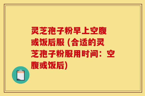 灵芝孢子粉早上空腹 或饭后服 (合适的灵芝孢子粉服用时间:空腹或饭后)-第1张图片-灵芝之家 灵芝孢子粉早上空腹 或饭后服 (合适的灵芝孢子粉服用时间:空腹或饭后)-第1张图片-灵芝之家