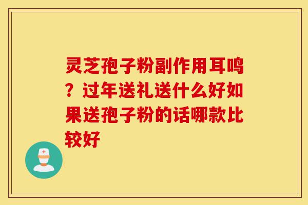 灵芝孢子粉副作用耳鸣？过年送礼送什么好如果送孢子粉的话哪款比较好-第1张图片-灵芝之家