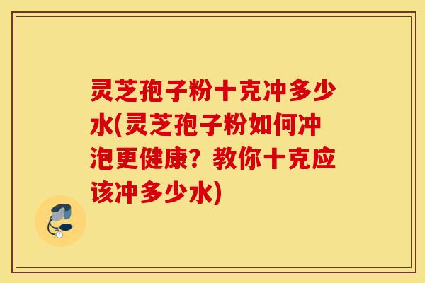 灵芝孢子粉十克冲多少水(灵芝孢子粉如何冲泡更健康?教你十克应该冲多少水)-第1张图片-灵芝之家 灵芝孢子粉十克冲多少水(灵芝孢子粉如何冲泡更健康?教你十克应该冲多少水)-第1张图片-灵芝之家