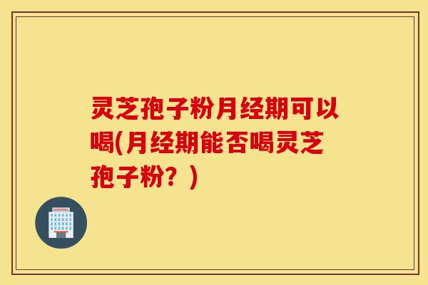 灵芝孢子粉月经期可以喝(月经期能否喝灵芝孢子粉?)-第1张图片-灵芝之家 灵芝孢子粉月经期可以喝(月经期能否喝灵芝孢子粉?)-第1张图片-灵芝之家