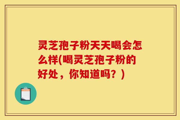 灵芝孢子粉天天喝会怎么样(喝灵芝孢子粉的好处,你知道吗?)-第1张图片-灵芝之家 灵芝孢子粉天天喝会怎么样(喝灵芝孢子粉的好处,你知道吗?)-第1张图片-灵芝之家