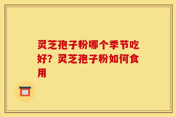 灵芝孢子粉哪个季节吃好？灵芝孢子粉如何食用-第1张图片-灵芝之家