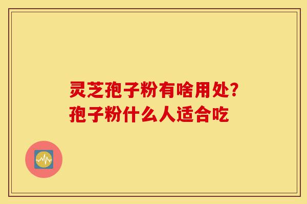 灵芝孢子粉有啥用处?孢子粉什么人适合吃-第1张图片-灵芝之家 灵芝孢子粉有啥用处?孢子粉什么人适合吃-第1张图片-灵芝之家