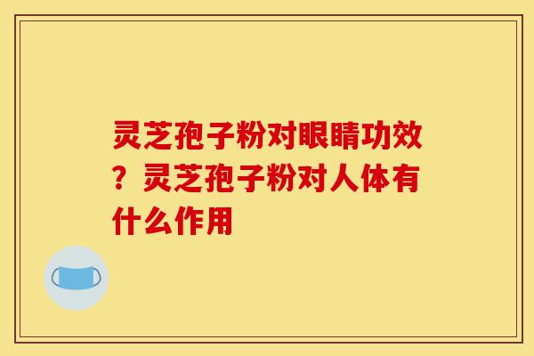 灵芝孢子粉对眼睛功效？灵芝孢子粉对人体有什么作用-第1张图片-灵芝之家