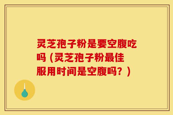 灵芝孢子粉是要空腹吃吗 (灵芝孢子粉最佳服用时间是空腹吗?)-第1张图片-灵芝之家 灵芝孢子粉是要空腹吃吗 (灵芝孢子粉最佳服用时间是空腹吗?)-第1张图片-灵芝之家