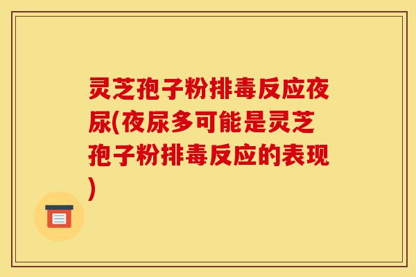 灵芝孢子粉排毒反应夜尿(夜尿多可能是灵芝孢子粉排毒反应的表现)-第1张图片-灵芝之家 灵芝孢子粉排毒反应夜尿(夜尿多可能是灵芝孢子粉排毒反应的表现)-第1张图片-灵芝之家