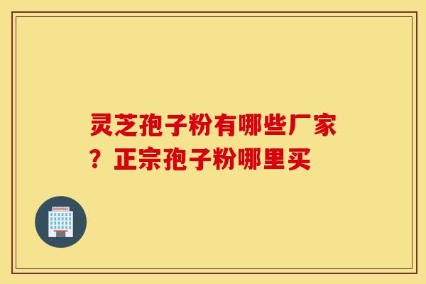 灵芝孢子粉有哪些厂家？正宗孢子粉哪里买-第1张图片-灵芝之家