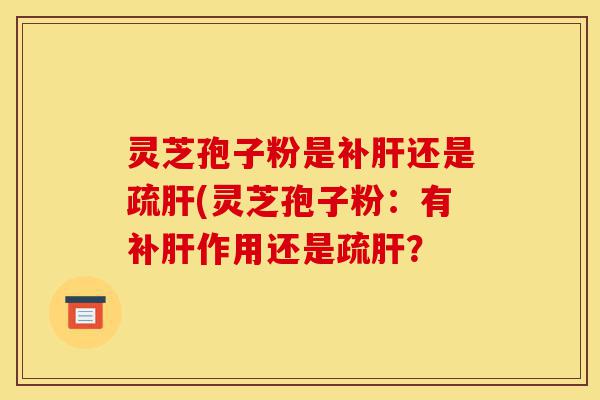 灵芝孢子粉是补肝还是疏肝(灵芝孢子粉:有补肝作用还是疏肝?-第1张图片-灵芝之家 灵芝孢子粉是补肝还是疏肝(灵芝孢子粉:有补肝作用还是疏肝?-第1张图片-灵芝之家