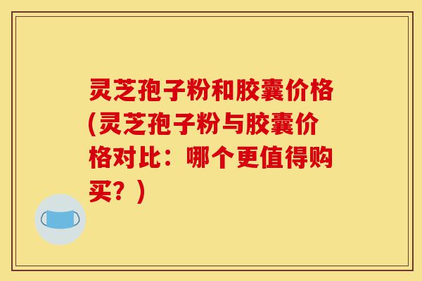 灵芝孢子粉和胶囊价格(灵芝孢子粉与胶囊价格对比:哪个更值得购买?)-第1张图片-灵芝之家 灵芝孢子粉和胶囊价格(灵芝孢子粉与胶囊价格对比:哪个更值得购买?)-第1张图片-灵芝之家
