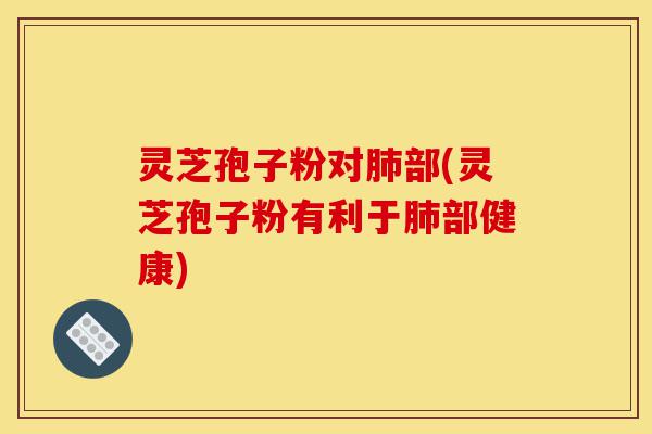 灵芝孢子粉对肺部(灵芝孢子粉有利于肺部健康)-第1张图片-灵芝之家 灵芝孢子粉对肺部(灵芝孢子粉有利于肺部健康)-第1张图片-灵芝之家