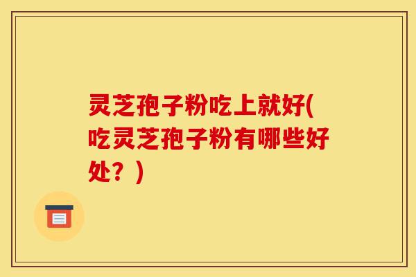 灵芝孢子粉吃上就好(吃灵芝孢子粉有哪些好处?)-第1张图片-灵芝之家 灵芝孢子粉吃上就好(吃灵芝孢子粉有哪些好处?)-第1张图片-灵芝之家