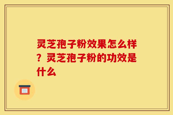 灵芝孢子粉效果怎么样?灵芝孢子粉的功效是什么-第1张图片-灵芝之家 灵芝孢子粉效果怎么样?灵芝孢子粉的功效是什么-第1张图片-灵芝之家