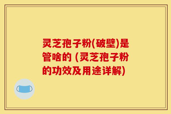 灵芝孢子粉(破壁)是管啥的 (灵芝孢子粉的功效及用途详解)-第1张图片-灵芝之家
