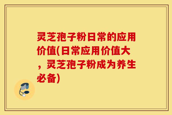 灵芝孢子粉日常的应用价值(日常应用价值大,灵芝孢子粉成为养生必备)-第1张图片-灵芝之家 灵芝孢子粉日常的应用价值(日常应用价值大,灵芝孢子粉成为养生必备)-第1张图片-灵芝之家