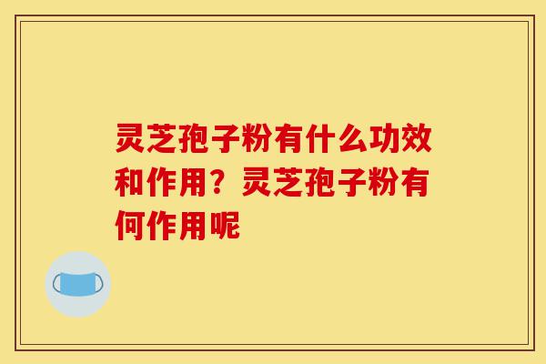 灵芝孢子粉有什么功效和作用?灵芝孢子粉有何作用呢-第1张图片-灵芝之家 灵芝孢子粉有什么功效和作用?灵芝孢子粉有何作用呢-第1张图片-灵芝之家