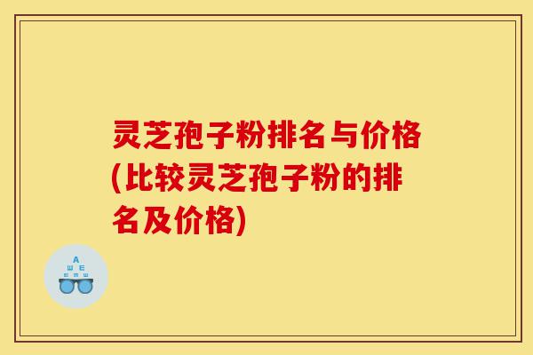 灵芝孢子粉排名与价格(比较灵芝孢子粉的排名及价格)-第1张图片-灵芝之家