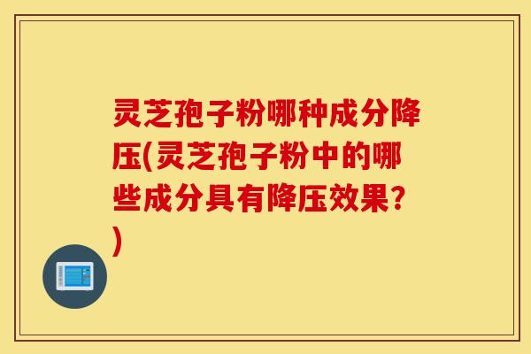 灵芝孢子粉哪种成分降压(灵芝孢子粉中的哪些成分具有降压效果?)-第1张图片-灵芝之家 灵芝孢子粉哪种成分降压(灵芝孢子粉中的哪些成分具有降压效果?)-第1张图片-灵芝之家