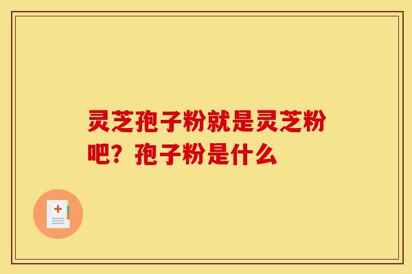 灵芝孢子粉就是灵芝粉吧？孢子粉是什么-第1张图片-灵芝之家