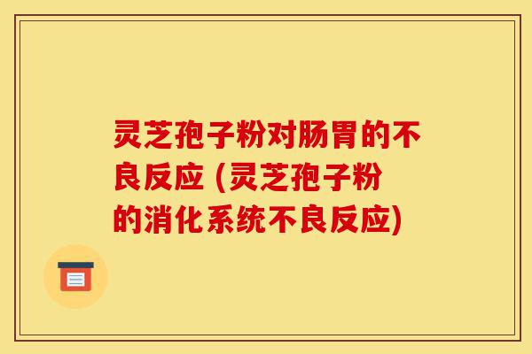 灵芝孢子粉对肠胃的不良反应 (灵芝孢子粉的消化系统不良反应)-第1张图片-灵芝之家 灵芝孢子粉对肠胃的不良反应 (灵芝孢子粉的消化系统不良反应)-第1张图片-灵芝之家