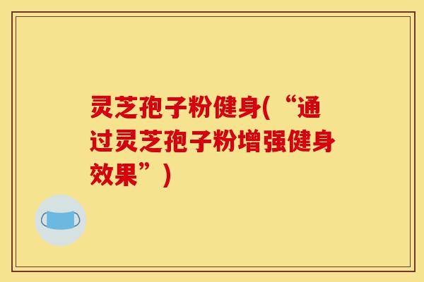灵芝孢子粉健身(“通过灵芝孢子粉增强健身效果”)-第1张图片-灵芝之家