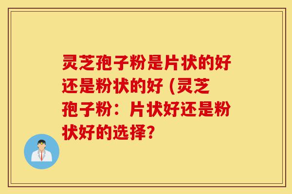 灵芝孢子粉是片状的好还是粉状的好 (灵芝孢子粉:片状好还是粉状好的选择?-第1张图片-灵芝之家 灵芝孢子粉是片状的好还是粉状的好 (灵芝孢子粉:片状好还是粉状好的选择?-第1张图片-灵芝之家