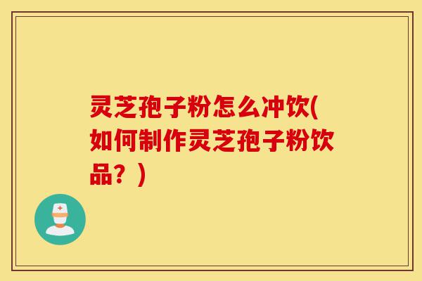 灵芝孢子粉怎么冲饮(如何制作灵芝孢子粉饮品?)-第1张图片-灵芝之家 灵芝孢子粉怎么冲饮(如何制作灵芝孢子粉饮品?)-第1张图片-灵芝之家