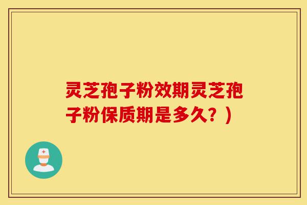 灵芝孢子粉效期灵芝孢子粉保质期是多久？)-第1张图片-灵芝之家