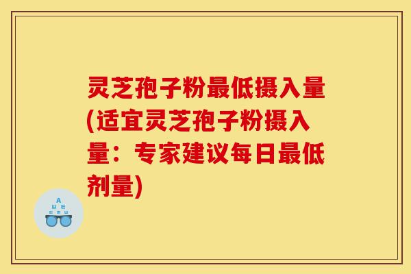 灵芝孢子粉最低摄入量(适宜灵芝孢子粉摄入量：专家建议每日最低剂量)-第1张图片-灵芝之家