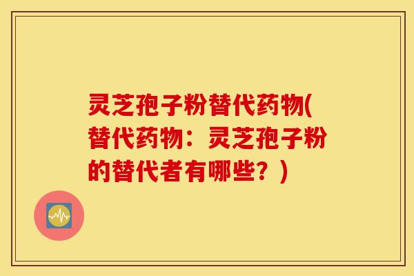 灵芝孢子粉替代药物(替代药物：灵芝孢子粉的替代者有哪些？)-第1张图片-灵芝之家