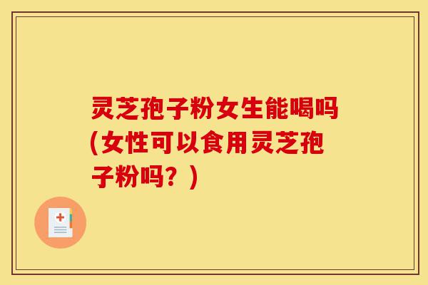 灵芝孢子粉女生能喝吗(女性可以食用灵芝孢子粉吗?)-第1张图片-灵芝之家 灵芝孢子粉女生能喝吗(女性可以食用灵芝孢子粉吗?)-第1张图片-灵芝之家