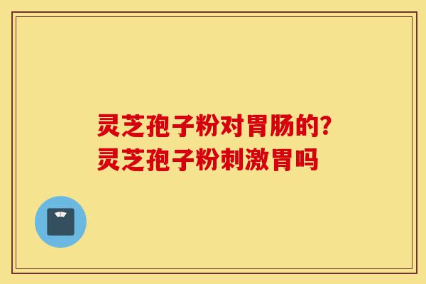 灵芝孢子粉对胃肠的?灵芝孢子粉刺激胃吗-第1张图片-灵芝之家 灵芝孢子粉对胃肠的?灵芝孢子粉刺激胃吗-第1张图片-灵芝之家