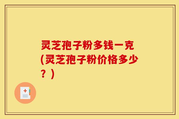 灵芝孢子粉多钱一克 (灵芝孢子粉价格多少?)-第1张图片-灵芝之家 灵芝孢子粉多钱一克 (灵芝孢子粉价格多少?)-第1张图片-灵芝之家