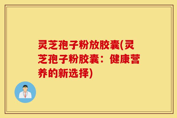 灵芝孢子粉放胶囊(灵芝孢子粉胶囊:健康营养的新选择)-第1张图片-灵芝之家 灵芝孢子粉放胶囊(灵芝孢子粉胶囊:健康营养的新选择)-第1张图片-灵芝之家
