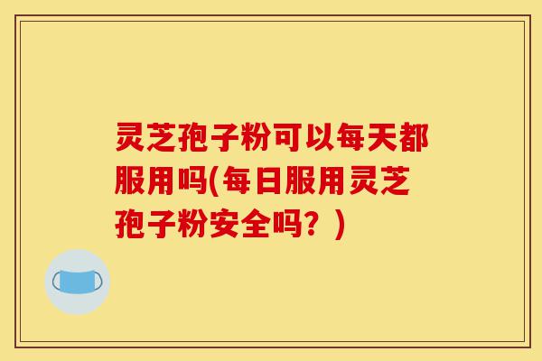 灵芝孢子粉可以每天都服用吗(每日服用灵芝孢子粉安全吗？)-第1张图片-灵芝之家