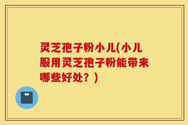 灵芝孢子粉小儿(小儿服用灵芝孢子粉能带来哪些好处?)-第1张图片-灵芝之家 灵芝孢子粉小儿(小儿服用灵芝孢子粉能带来哪些好处?)-第1张图片-灵芝之家