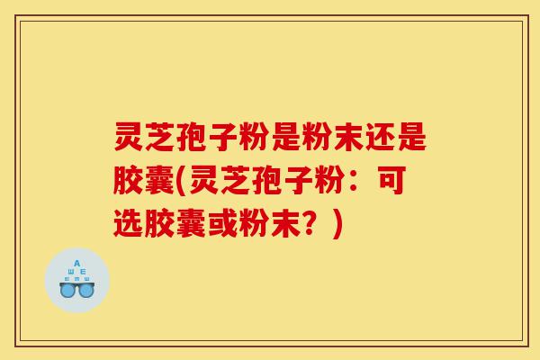 灵芝孢子粉是粉末还是胶囊(灵芝孢子粉:可选胶囊或粉末?)-第1张图片-灵芝之家 灵芝孢子粉是粉末还是胶囊(灵芝孢子粉:可选胶囊或粉末?)-第1张图片-灵芝之家