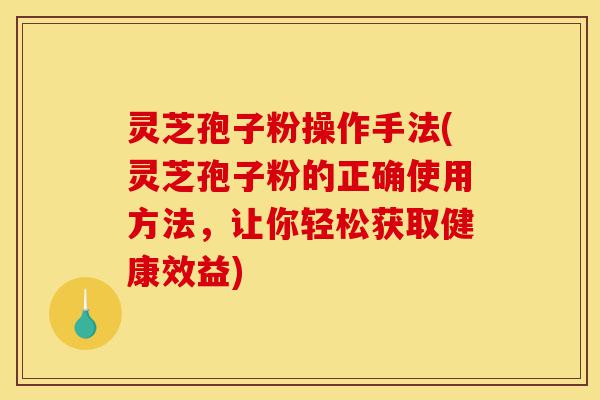 灵芝孢子粉操作手法(灵芝孢子粉的正确使用方法,让你轻松获取健康效益)-第1张图片-灵芝之家 灵芝孢子粉操作手法(灵芝孢子粉的正确使用方法,让你轻松获取健康效益)-第1张图片-灵芝之家