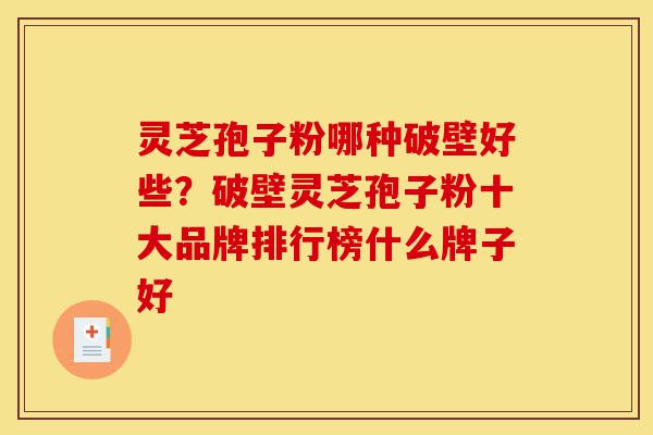 灵芝孢子粉哪种破壁好些?破壁灵芝孢子粉十大品牌排行榜什么牌子好-第1张图片-灵芝之家 灵芝孢子粉哪种破壁好些?破壁灵芝孢子粉十大品牌排行榜什么牌子好-第1张图片-灵芝之家