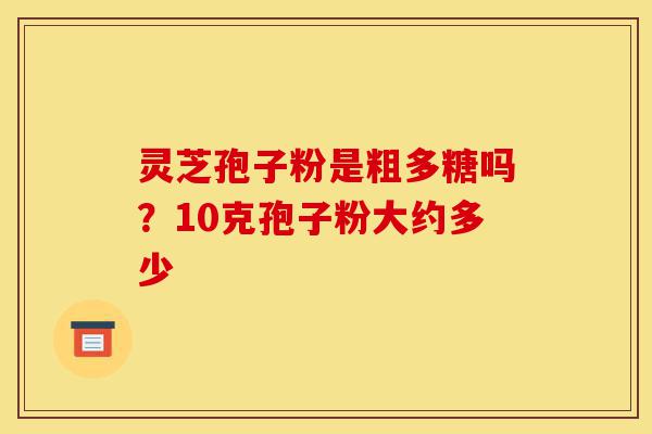 灵芝孢子粉是粗多糖吗?10克孢子粉大约多少-第1张图片-灵芝之家 灵芝孢子粉是粗多糖吗?10克孢子粉大约多少-第1张图片-灵芝之家