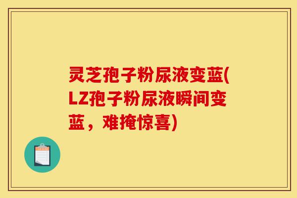 灵芝孢子粉尿液变蓝(LZ孢子粉尿液瞬间变蓝,难掩惊喜)-第1张图片-灵芝之家 灵芝孢子粉尿液变蓝(LZ孢子粉尿液瞬间变蓝,难掩惊喜)-第1张图片-灵芝之家