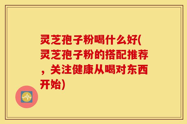 灵芝孢子粉喝什么好(灵芝孢子粉的搭配推荐，关注健康从喝对东西开始)-第1张图片-灵芝之家
